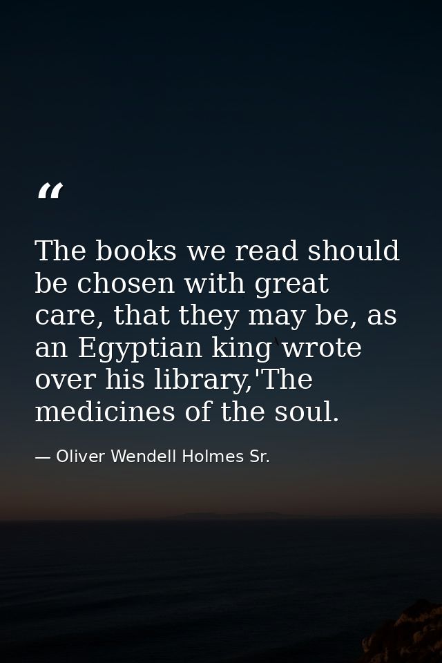 The books we read should be chosen with great care, that they may be, as an Egyptian king wrote over his library,'The me — Oliver Wendell Holmes Sr.