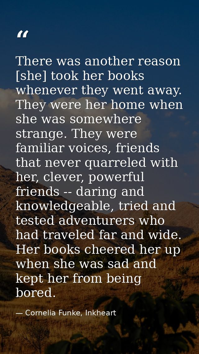 There was another reason [she] took her books whenever they went away. They were her home when she was somewhere strange — Cornelia Funke, Inkheart