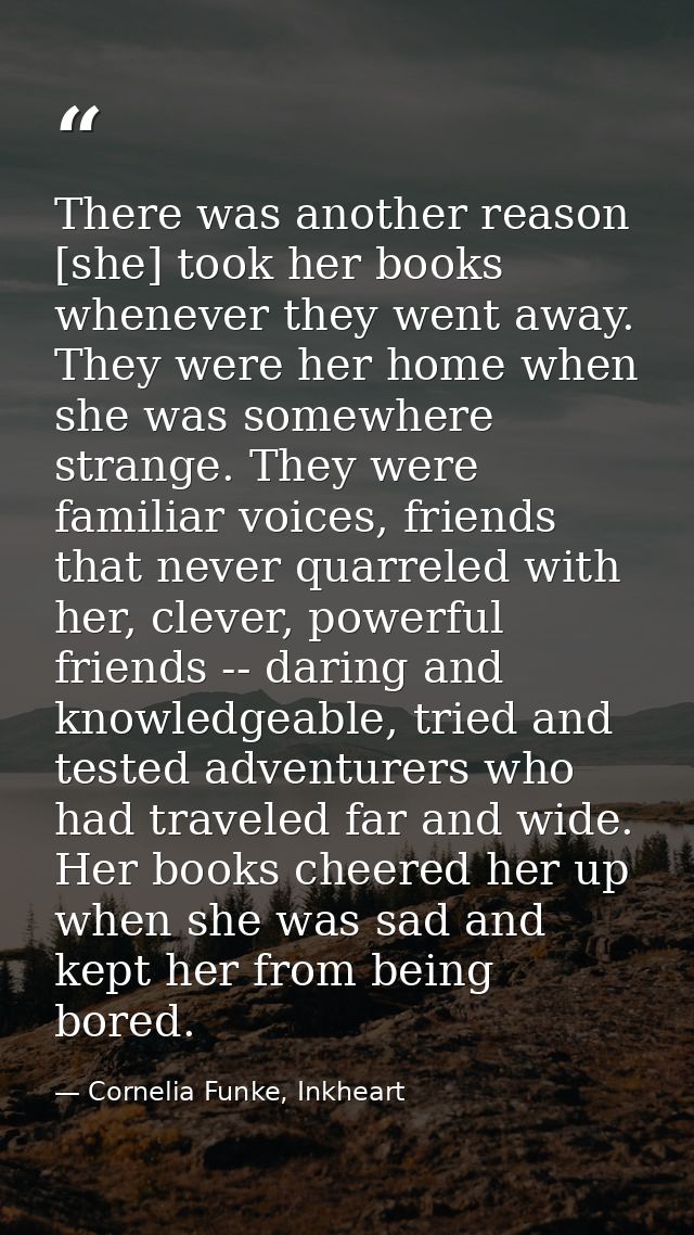 There was another reason [she] took her books whenever they went away. They were her home when she was somewhere strange — Cornelia Funke, Inkheart