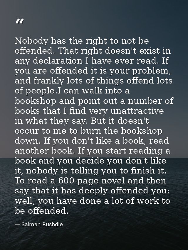 Nobody has the right to not be offended. That right doesn't exist in any declaration I have ever read. If you are offend — Salman Rushdie