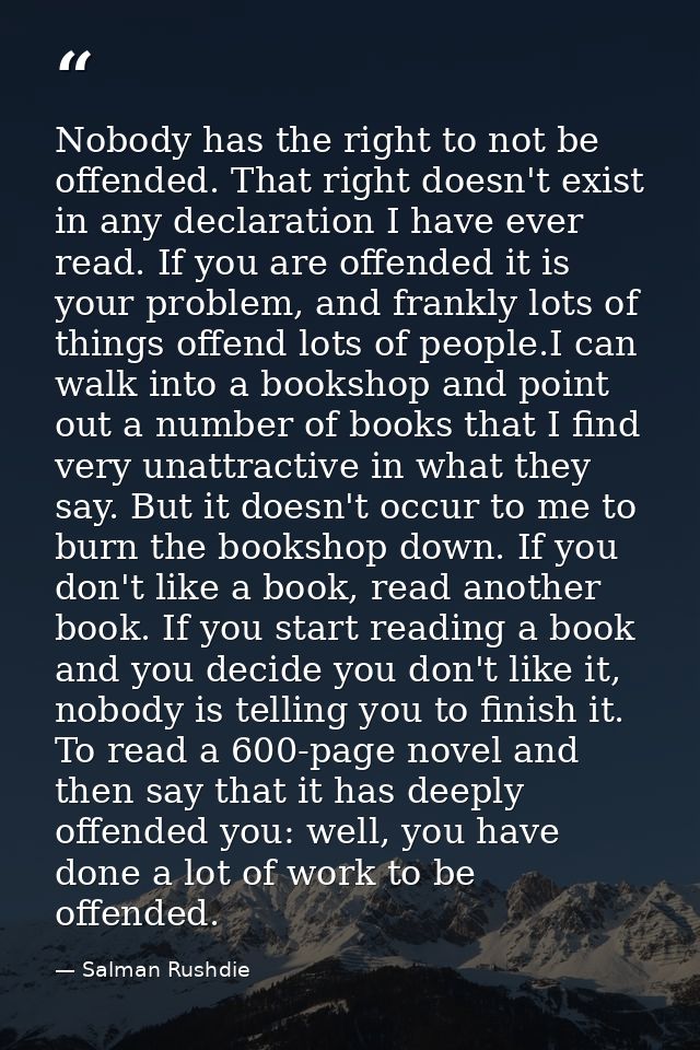 Nobody has the right to not be offended. That right doesn't exist in any declaration I have ever read. If you are offend — Salman Rushdie