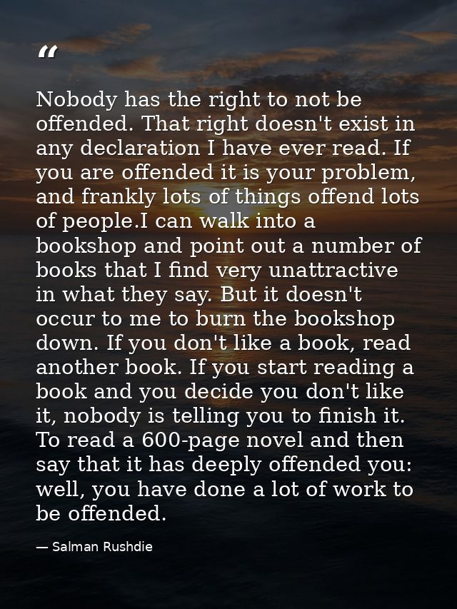 Nobody has the right to not be offended. That right doesn't exist in any declaration I have ever read. If you are offend — Salman Rushdie