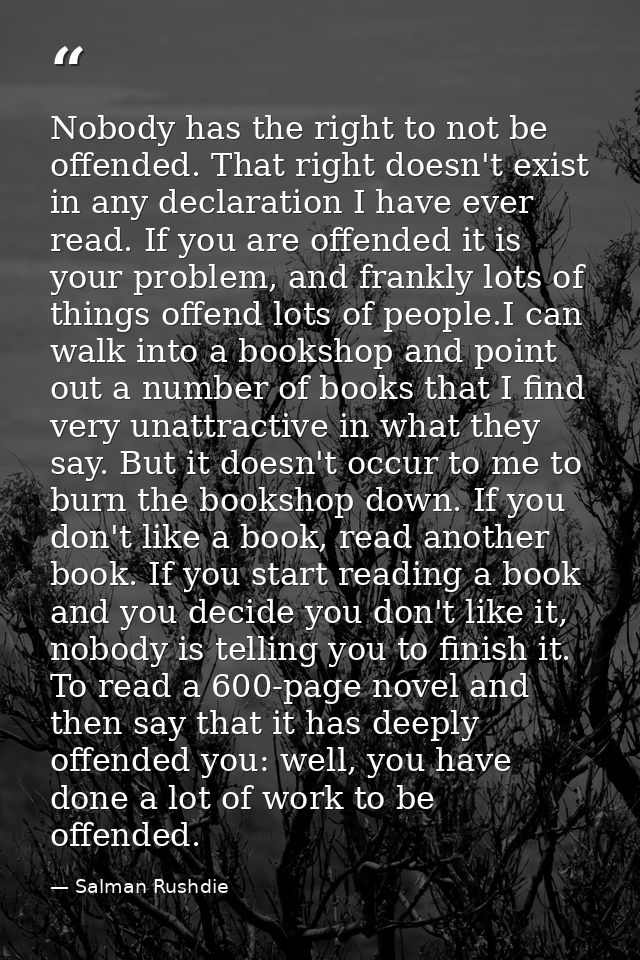 Nobody has the right to not be offended. That right doesn't exist in any declaration I have ever read. If you are offend — Salman Rushdie