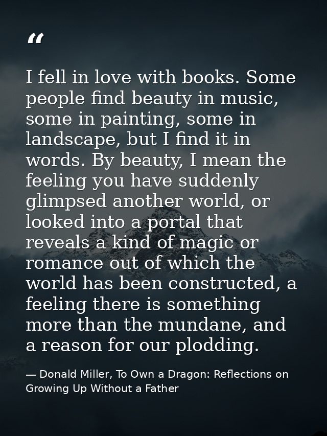 I fell in love with books. Some people find beauty in music, some in painting, some in landscape, but I find it in words — Donald Miller, To Own a Dragon: Reflections on Growing Up Without a Father