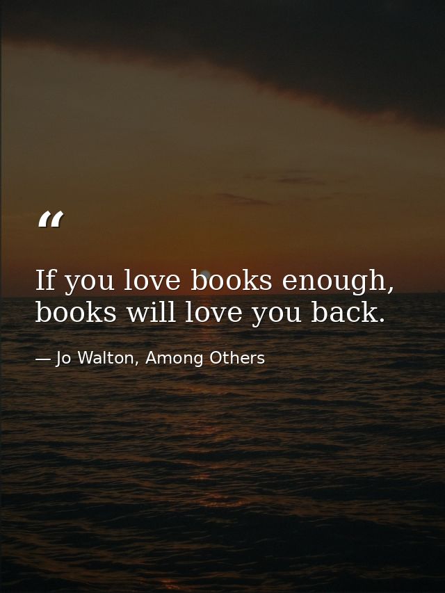 If you love books enough, books will love you back. — Jo Walton, Among Others