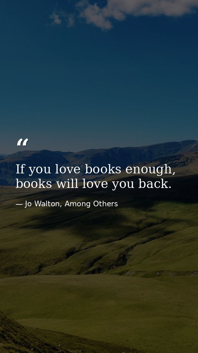 If you love books enough, books will love you back. — Jo Walton, Among Others