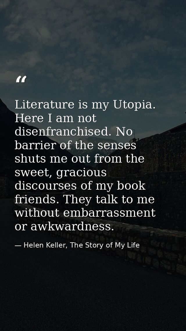 Literature is my Utopia. Here I am not disenfranchised. No barrier of the senses shuts me out from the sweet, gracious d — Helen Keller, The Story of My Life