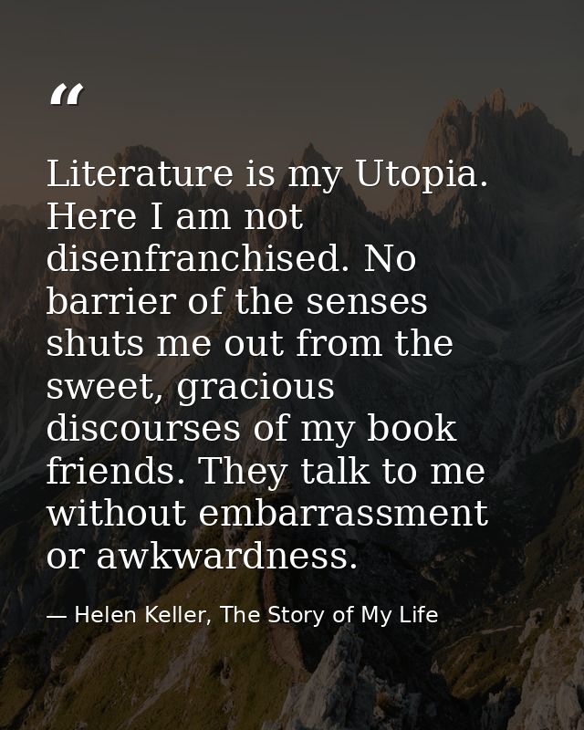 Literature is my Utopia. Here I am not disenfranchised. No barrier of the senses shuts me out from the sweet, gracious d — Helen Keller, The Story of My Life
