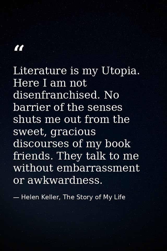 Literature is my Utopia. Here I am not disenfranchised. No barrier of the senses shuts me out from the sweet, gracious d — Helen Keller, The Story of My Life