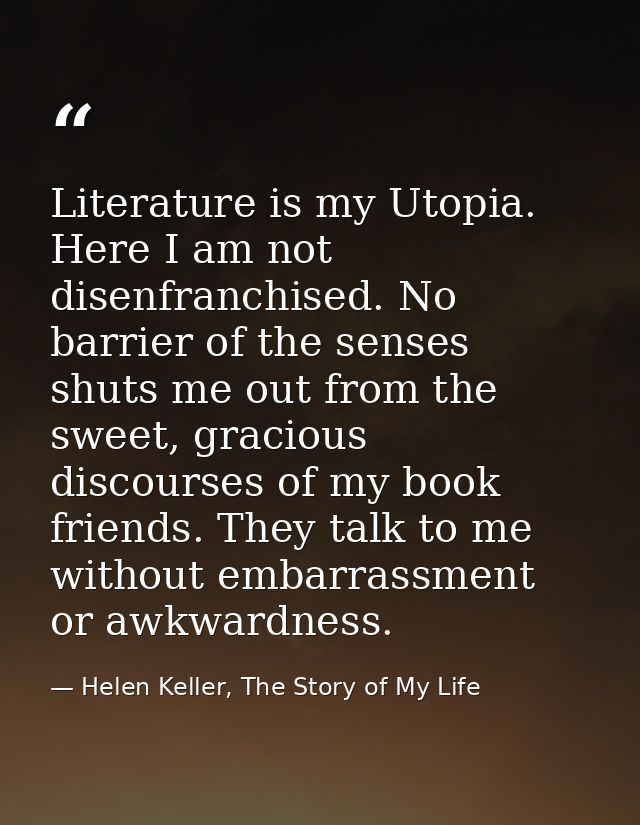 Literature is my Utopia. Here I am not disenfranchised. No barrier of the senses shuts me out from the sweet, gracious d — Helen Keller, The Story of My Life