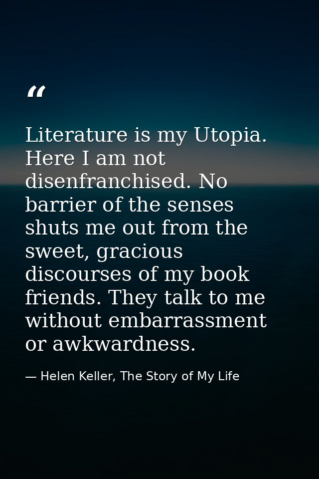 Literature is my Utopia. Here I am not disenfranchised. No barrier of the senses shuts me out from the sweet, gracious d — Helen Keller, The Story of My Life