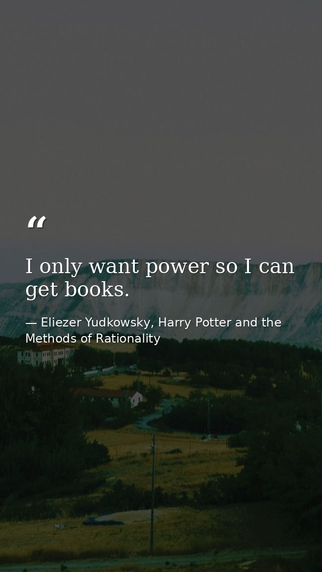 I only want power so I can get books. — Eliezer Yudkowsky, Harry Potter and the Methods of Rationality