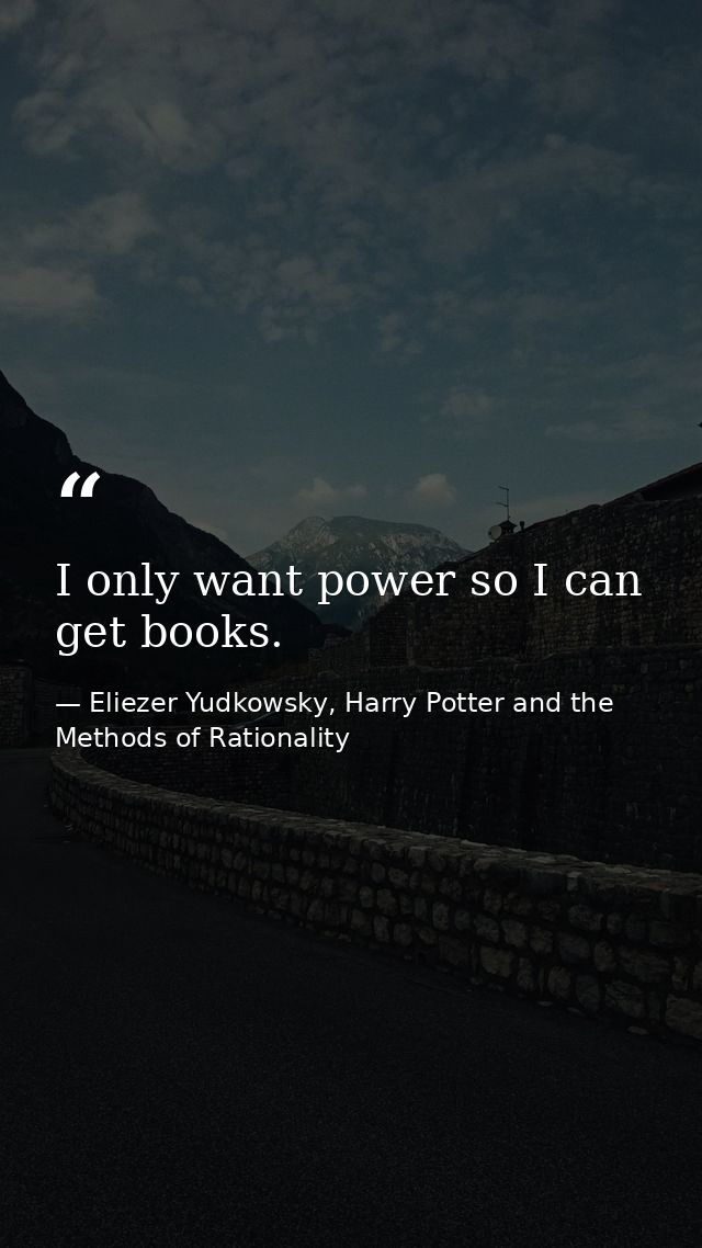 I only want power so I can get books. — Eliezer Yudkowsky, Harry Potter and the Methods of Rationality
