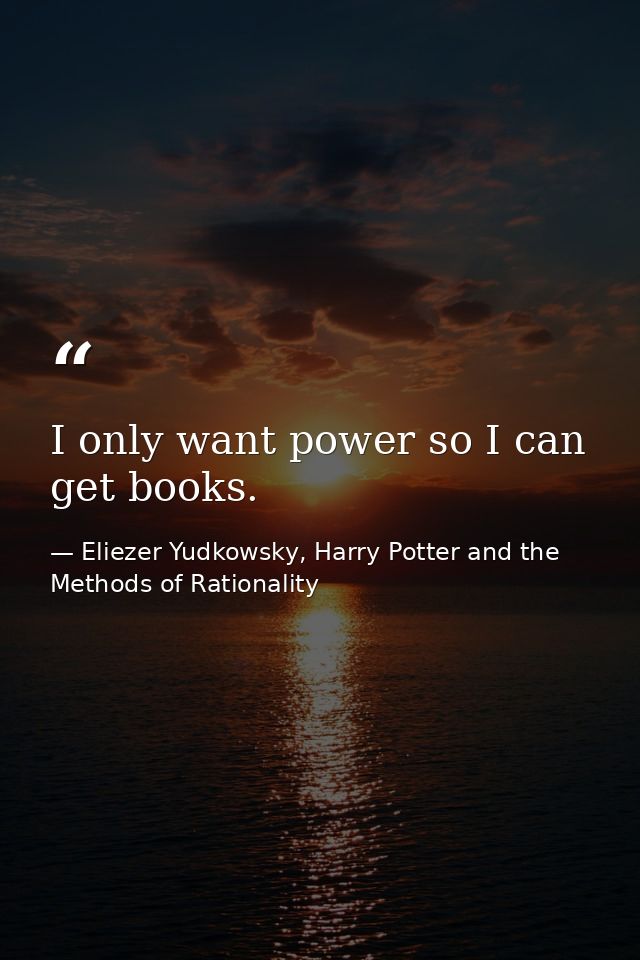I only want power so I can get books. — Eliezer Yudkowsky, Harry Potter and the Methods of Rationality