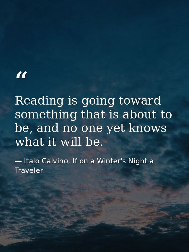 Reading is going toward something that is about to be, and no one yet knows what it will be. — Italo Calvino, If on a Winter's Night a Traveler