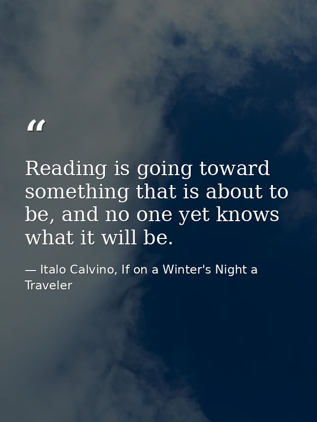 Reading is going toward something that is about to be, and no one yet knows what it will be. — Italo Calvino, If on a Winter's Night a Traveler