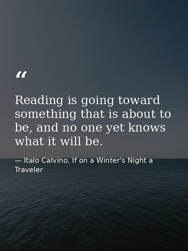 Reading is going toward something that is about to be, and no one yet knows what it will be. — Italo Calvino, If on a Winter's Night a Traveler
