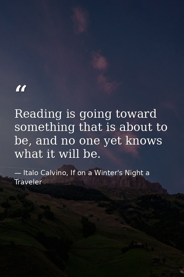 Reading is going toward something that is about to be, and no one yet knows what it will be. — Italo Calvino, If on a Winter's Night a Traveler