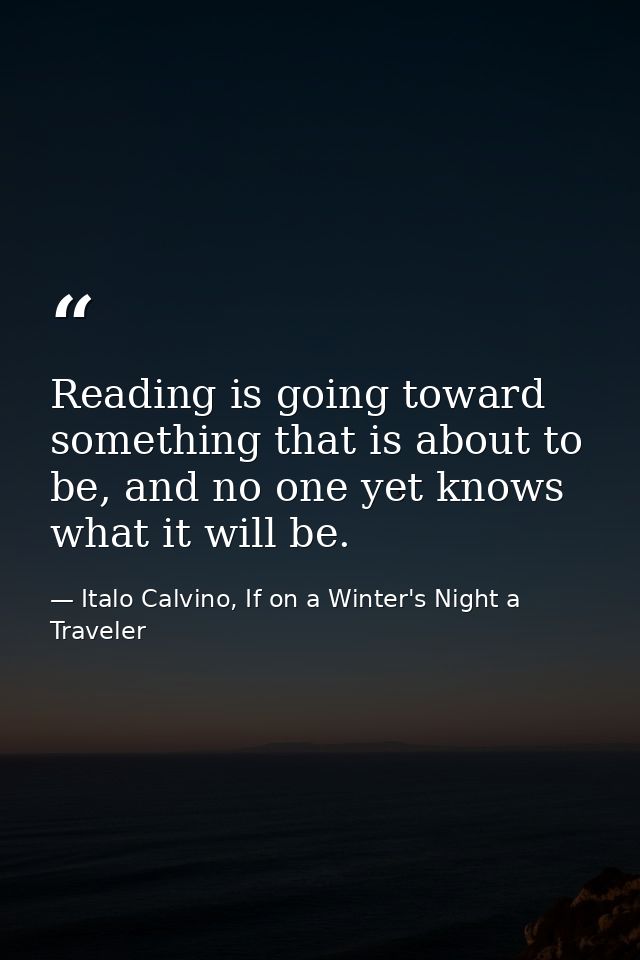 Reading is going toward something that is about to be, and no one yet knows what it will be. — Italo Calvino, If on a Winter's Night a Traveler