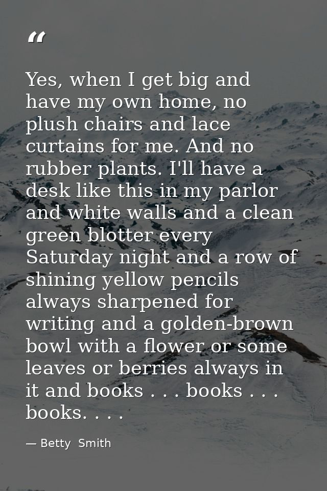 Yes, when I get big and have my own home, no plush chairs and lace curtains for me. And no rubber plants. I'll have a de — Betty  Smith