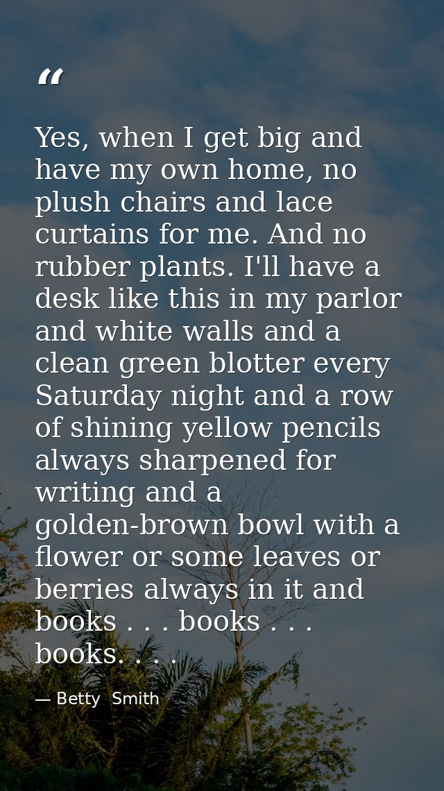 Yes, when I get big and have my own home, no plush chairs and lace curtains for me. And no rubber plants. I'll have a de — Betty  Smith