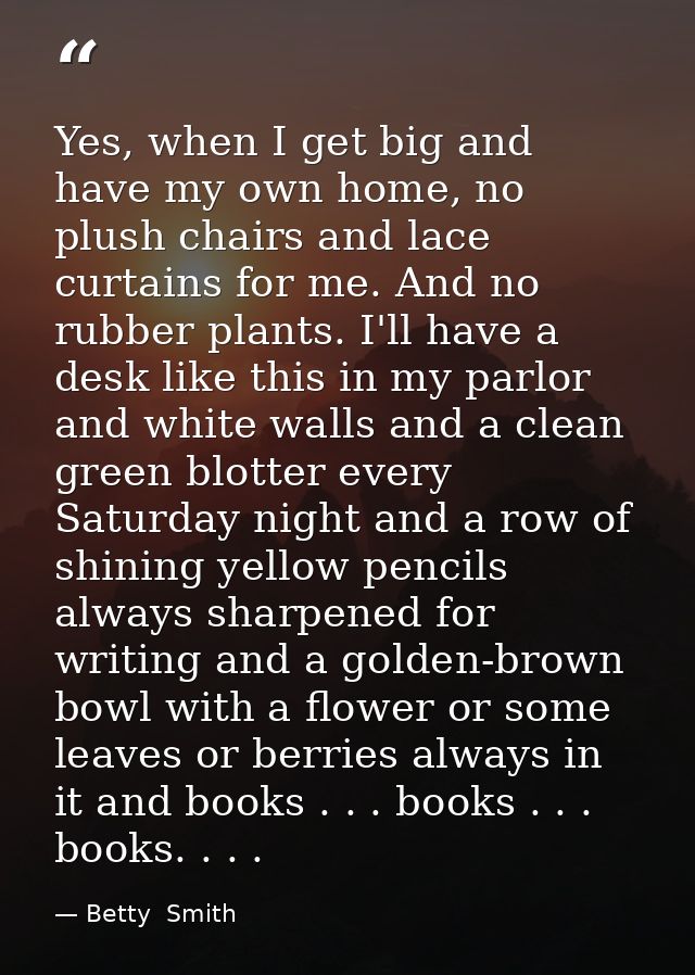 Yes, when I get big and have my own home, no plush chairs and lace curtains for me. And no rubber plants. I'll have a de — Betty  Smith