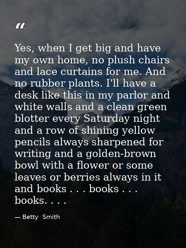Yes, when I get big and have my own home, no plush chairs and lace curtains for me. And no rubber plants. I'll have a de — Betty  Smith