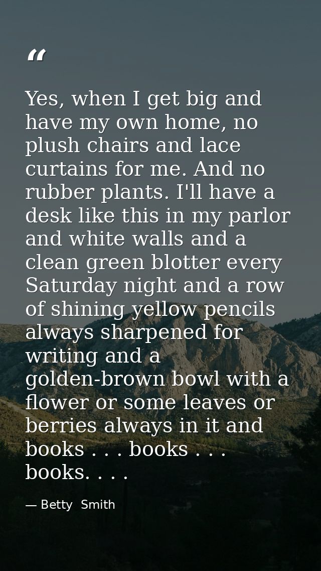 Yes, when I get big and have my own home, no plush chairs and lace curtains for me. And no rubber plants. I'll have a de — Betty  Smith