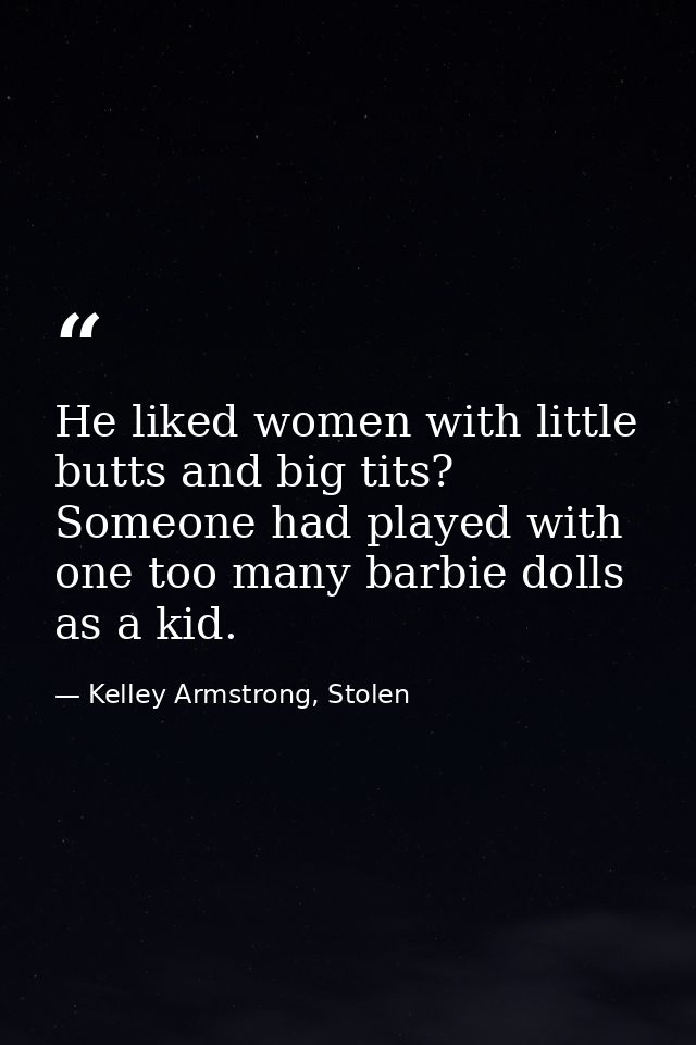 He liked women with little butts and big tits? Someone had played with one too many barbie dolls as a kid. — Kelley Armstrong, Stolen