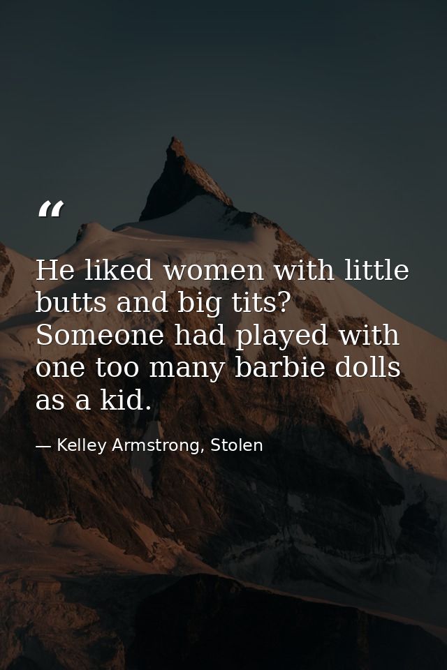 He liked women with little butts and big tits? Someone had played with one too many barbie dolls as a kid. — Kelley Armstrong, Stolen