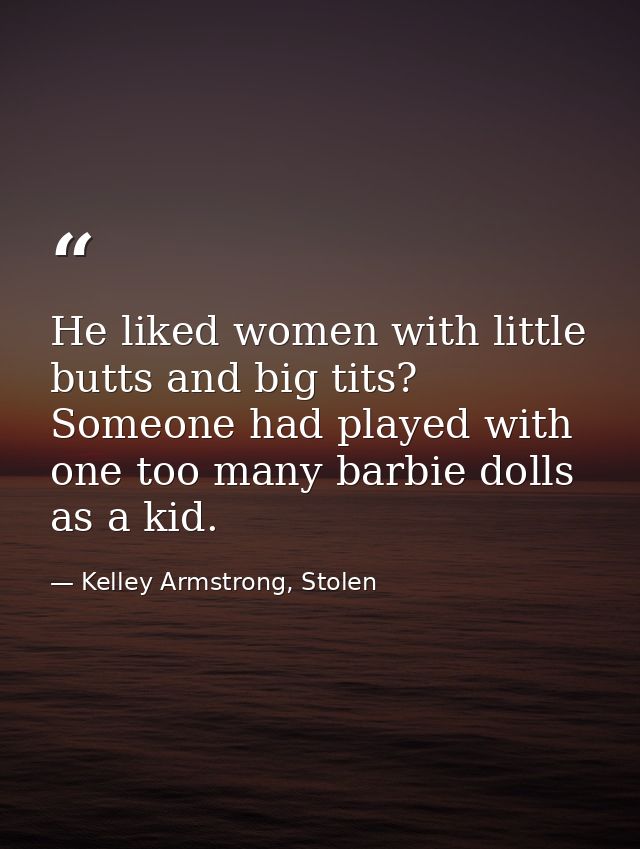 He liked women with little butts and big tits? Someone had played with one too many barbie dolls as a kid. — Kelley Armstrong, Stolen