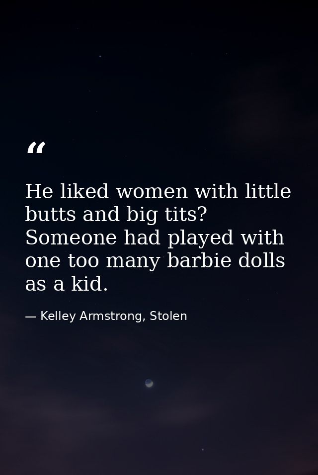 He liked women with little butts and big tits? Someone had played with one too many barbie dolls as a kid. — Kelley Armstrong, Stolen
