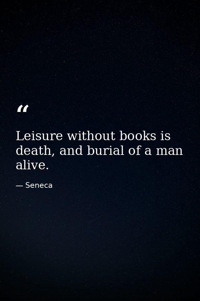 Leisure without books is death, and burial of a man alive. — Seneca