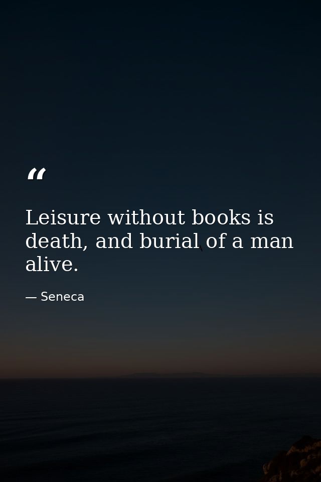 Leisure without books is death, and burial of a man alive. — Seneca