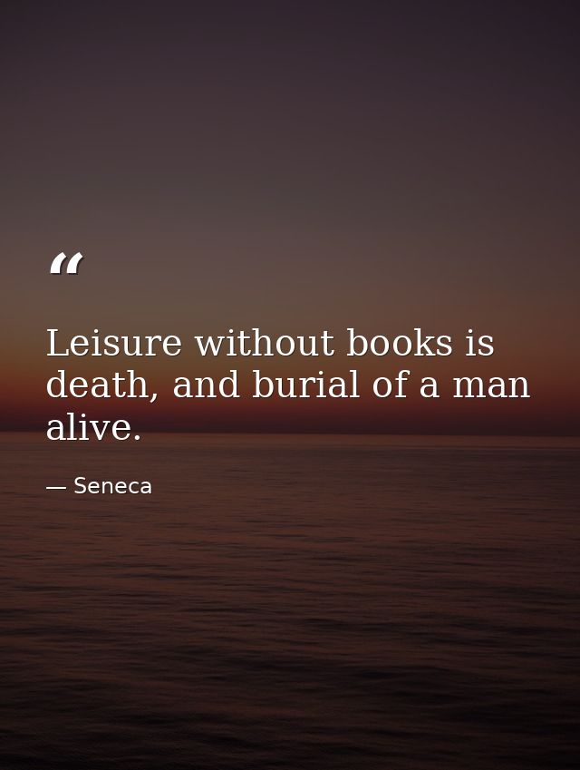 Leisure without books is death, and burial of a man alive. — Seneca