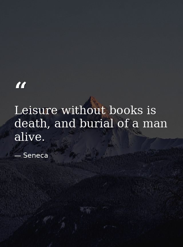 Leisure without books is death, and burial of a man alive. — Seneca