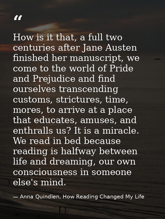 How is it that, a full two centuries after Jane Austen finished her manuscript, we come to the world of Pride and Prejud — Anna Quindlen, How Reading Changed My Life