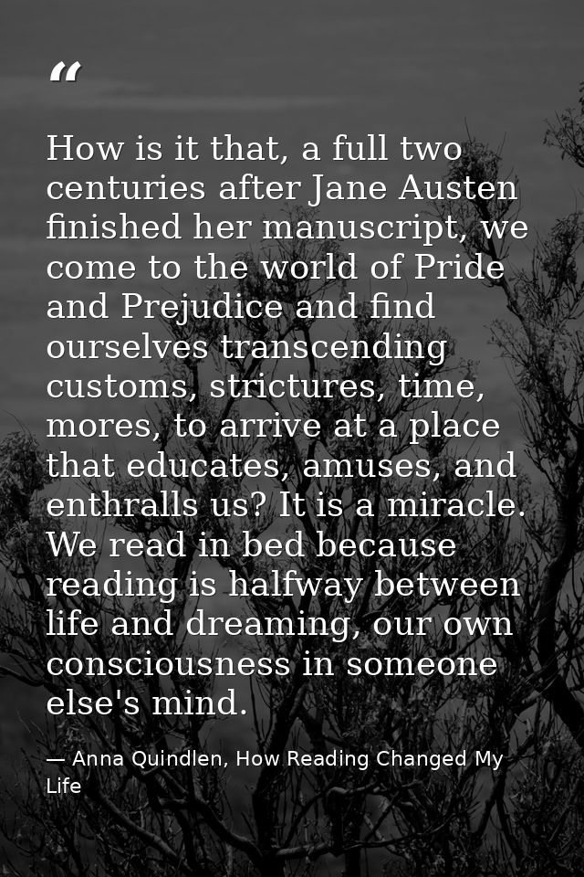 How is it that, a full two centuries after Jane Austen finished her manuscript, we come to the world of Pride and Prejud — Anna Quindlen, How Reading Changed My Life