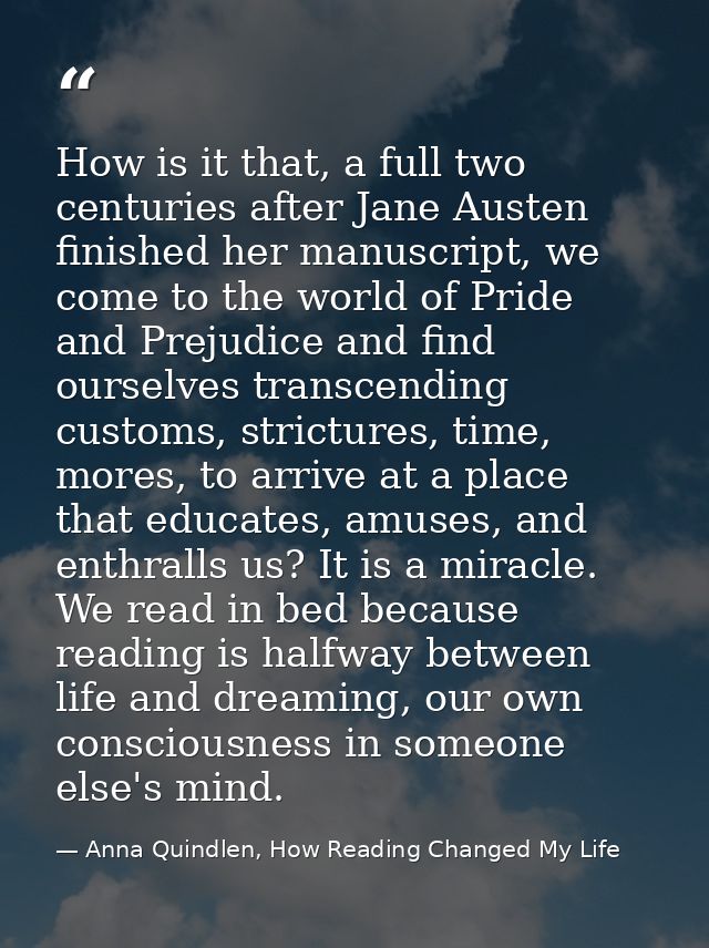 How is it that, a full two centuries after Jane Austen finished her manuscript, we come to the world of Pride and Prejud — Anna Quindlen, How Reading Changed My Life