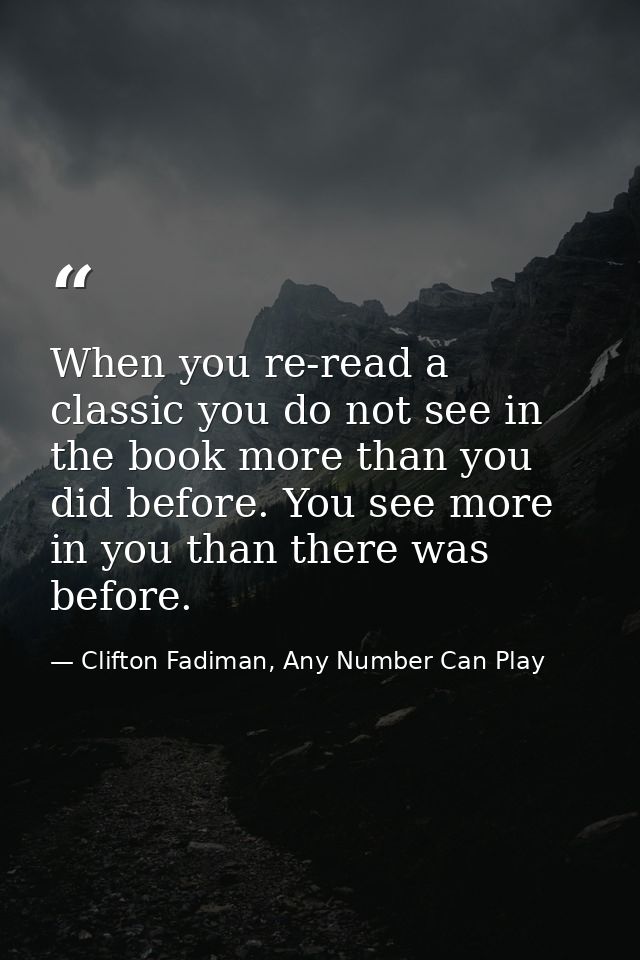 When you re-read a classic you do not see in the book more than you did before. You see more in you than there was befor — Clifton Fadiman, Any Number Can Play