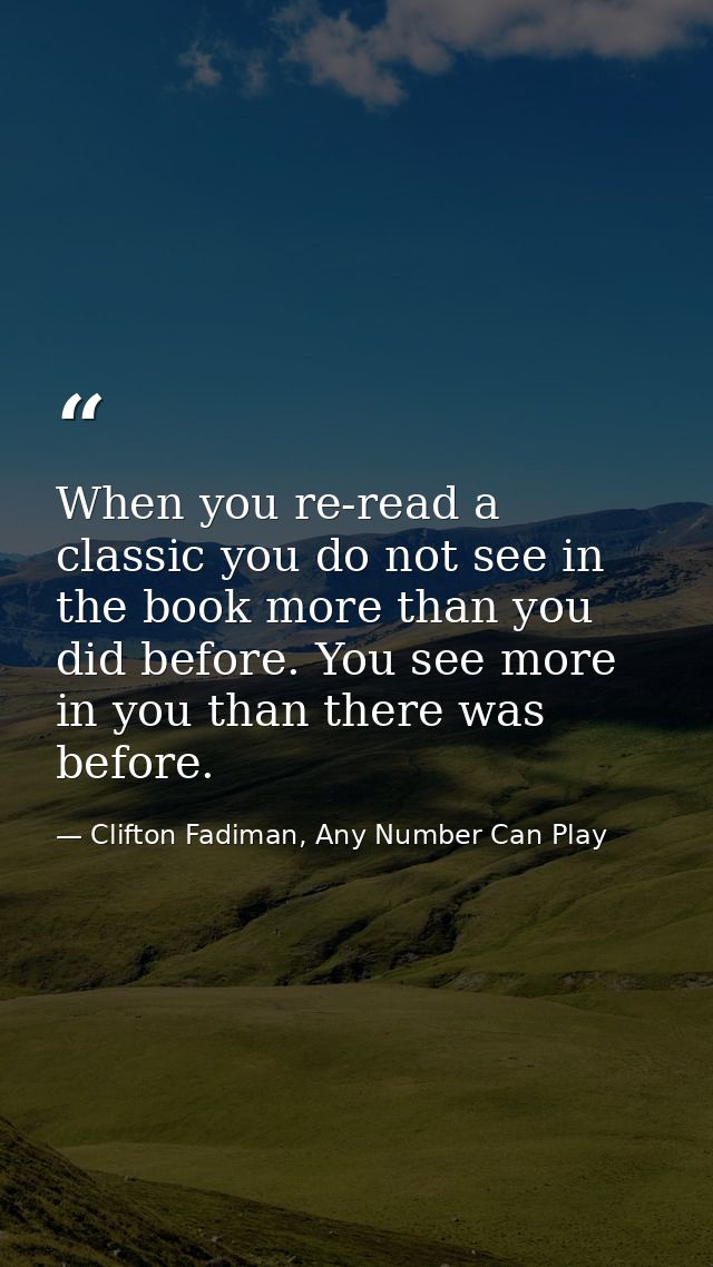 When you re-read a classic you do not see in the book more than you did before. You see more in you than there was befor — Clifton Fadiman, Any Number Can Play