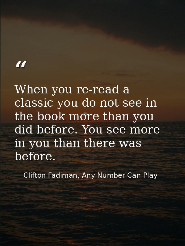 When you re-read a classic you do not see in the book more than you did before. You see more in you than there was befor — Clifton Fadiman, Any Number Can Play