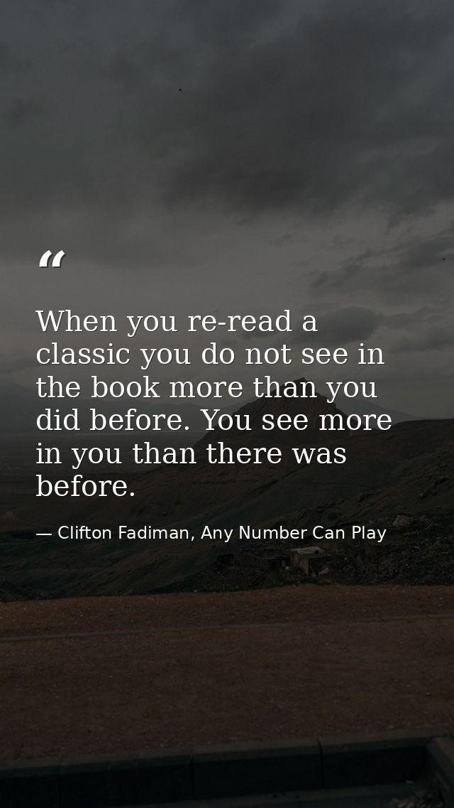 When you re-read a classic you do not see in the book more than you did before. You see more in you than there was befor — Clifton Fadiman, Any Number Can Play