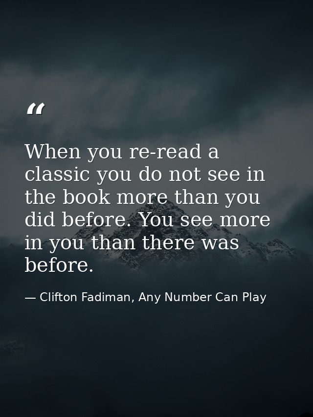 When you re-read a classic you do not see in the book more than you did before. You see more in you than there was befor — Clifton Fadiman, Any Number Can Play