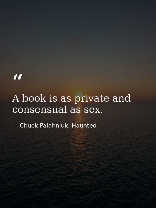 A book is as private and consensual as sex. — Chuck Palahniuk, Haunted