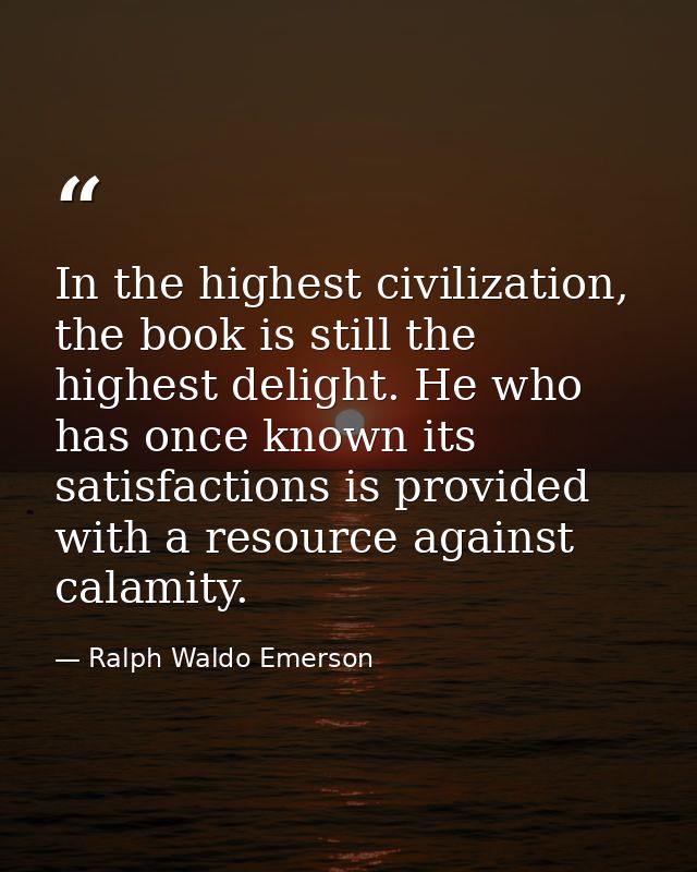 In the highest civilization, the book is still the highest delight. He who has once known its satisfactions is provided  — Ralph Waldo Emerson