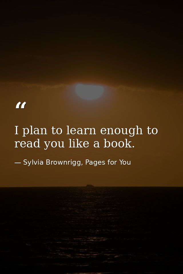 I plan to learn enough to read you like a book. — Sylvia Brownrigg, Pages for You