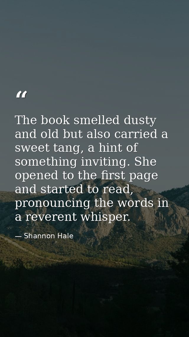The book smelled dusty and old but also carried a sweet tang, a hint of something inviting. She opened to the first page — Shannon Hale
