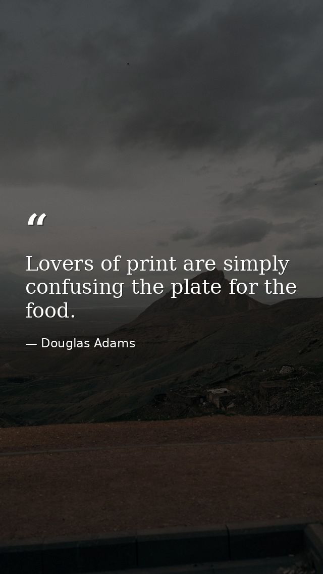 Lovers of print are simply confusing the plate for the food. — Douglas Adams