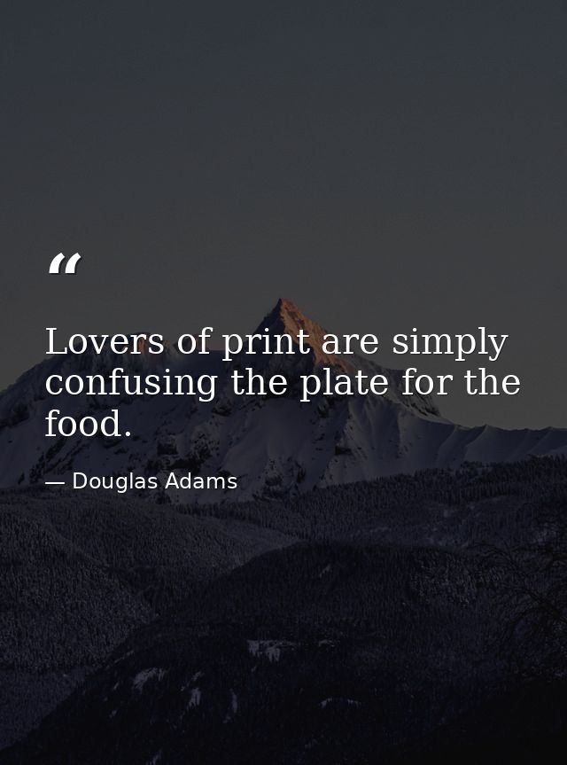 Lovers of print are simply confusing the plate for the food. — Douglas Adams